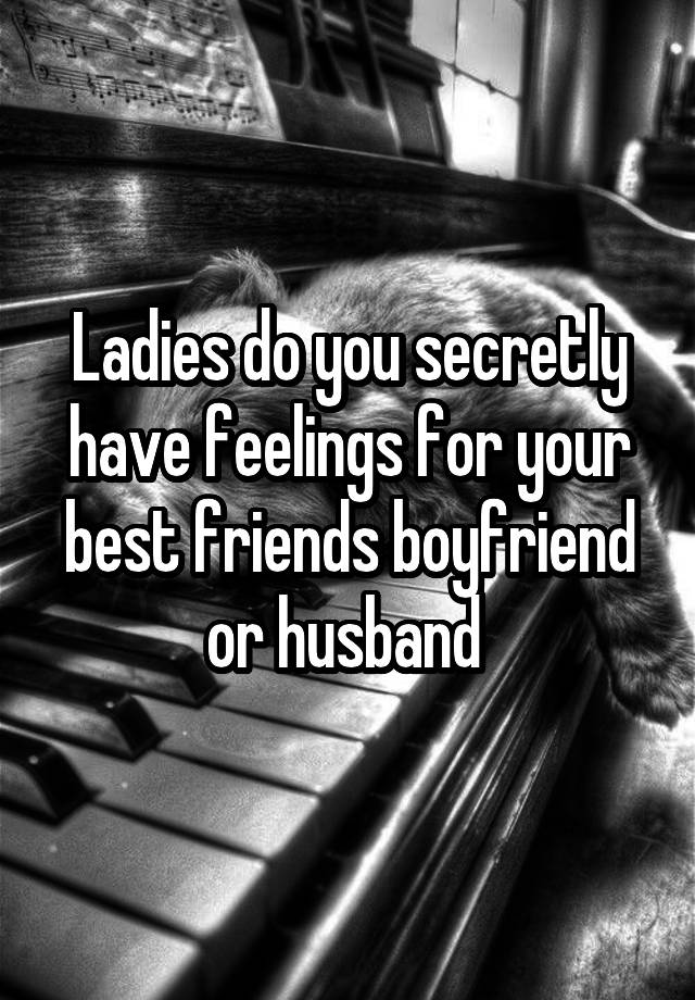 Ladies do you secretly have feelings for your best friends boyfriend or husband 