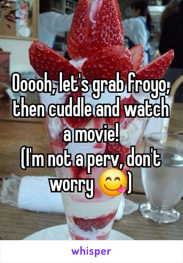 Ooooh, let's grab froyo, then cuddle and watch a movie!
(I'm not a perv, don't worry 😋)