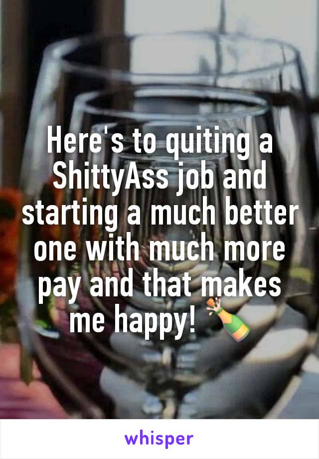 Here's to quiting a ShittyAss job and starting a much better one with much more pay and that makes me happy! 🍾