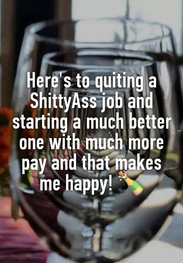 Here's to quiting a ShittyAss job and starting a much better one with much more pay and that makes me happy! 🍾