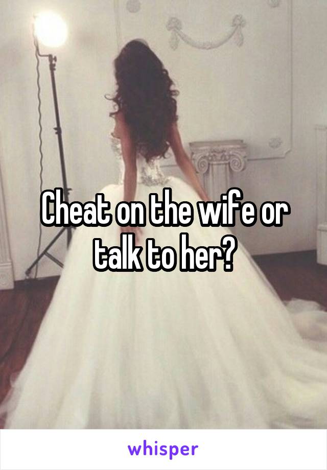 Cheat on the wife or talk to her?