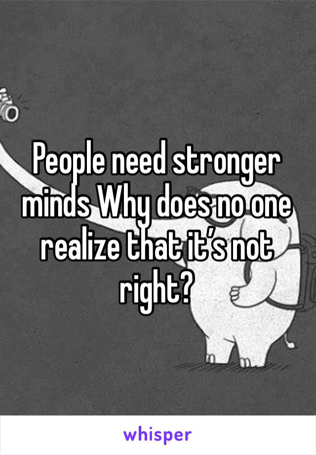 People need stronger minds Why does no one realize that it’s not right?