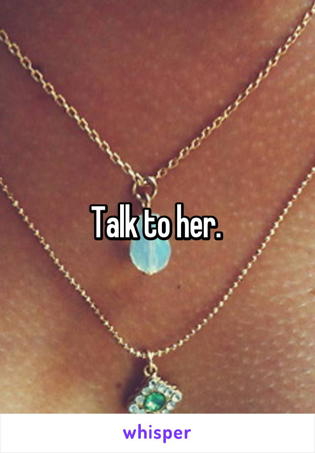 Talk to her. 