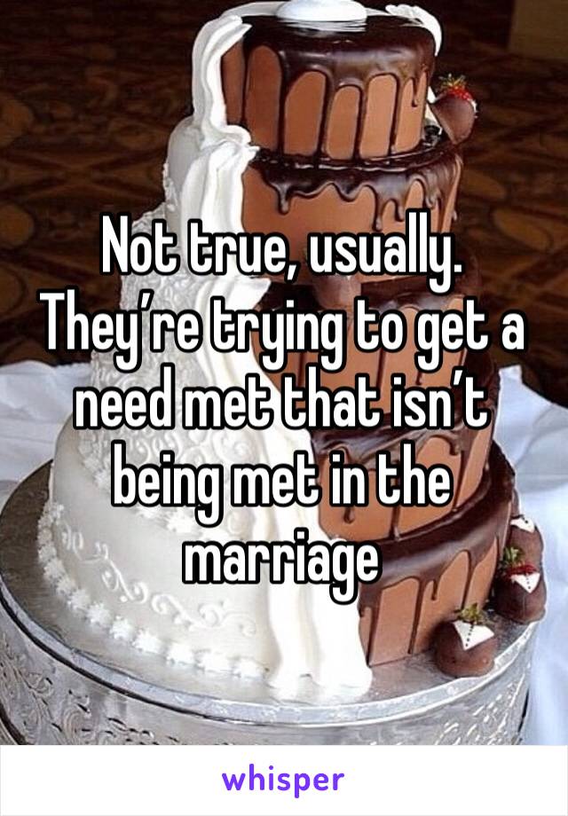 Not true, usually. They’re trying to get a need met that isn’t being met in the marriage