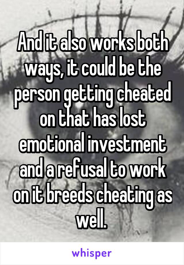 And it also works both ways, it could be the person getting cheated on that has lost emotional investment and a refusal to work on it breeds cheating as well. 