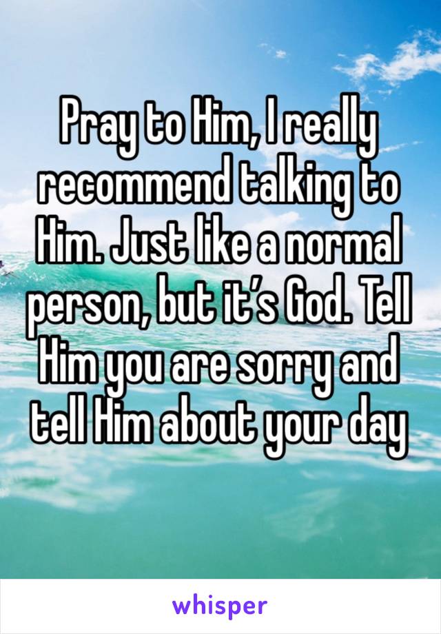 Pray to Him, I really recommend talking to Him. Just like a normal person, but it’s God. Tell Him you are sorry and tell Him about your day