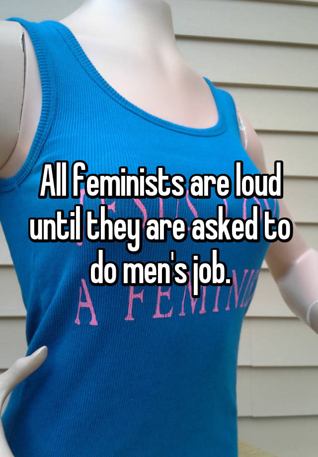 All feminists are loud until they are asked to do men's job.