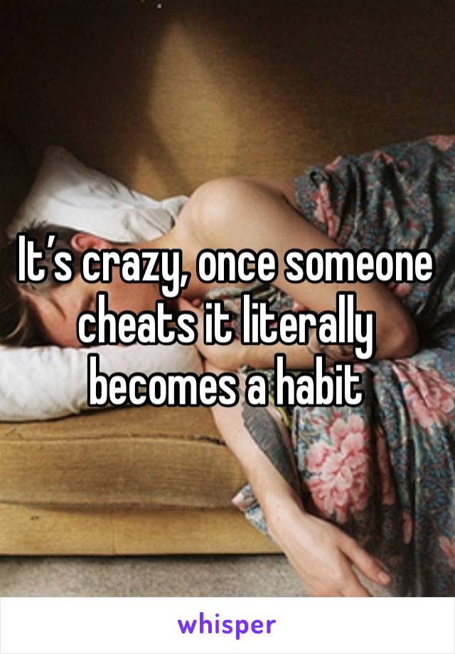 It’s crazy, once someone cheats it literally becomes a habit