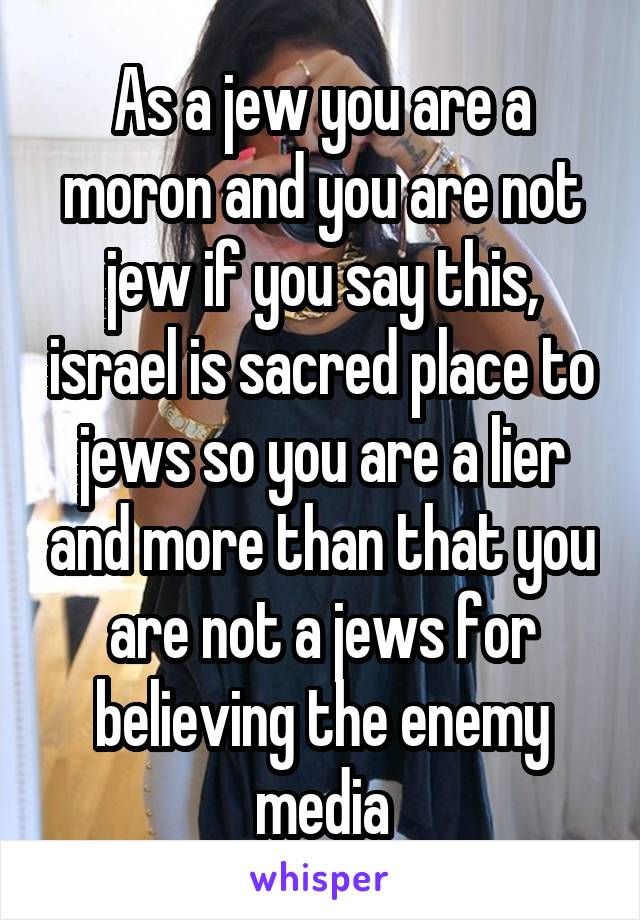 As a jew you are a moron and you are not jew if you say this, israel is sacred place to jews so you are a lier and more than that you are not a jews for believing the enemy media