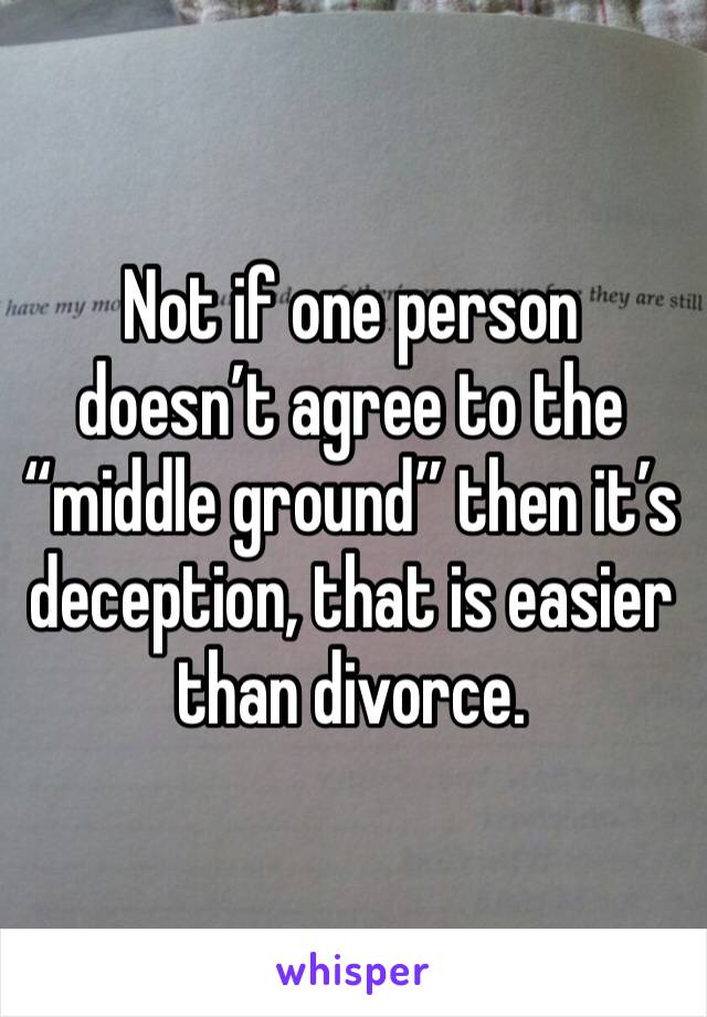 Not if one person doesn’t agree to the “middle ground” then it’s deception, that is easier than divorce.