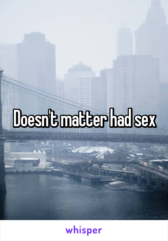 Doesn't matter had sex