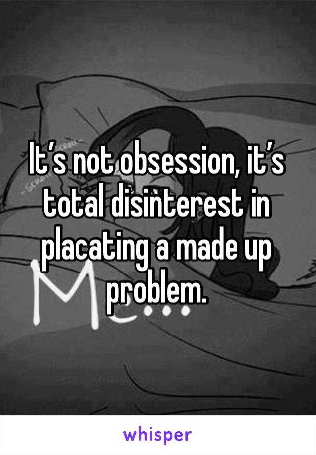 It’s not obsession, it’s total disinterest in placating a made up problem. 