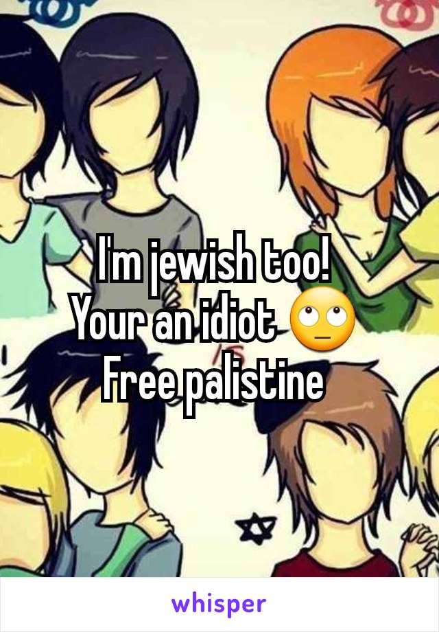 I'm jewish too! 
Your an idiot 🙄 
Free palistine 