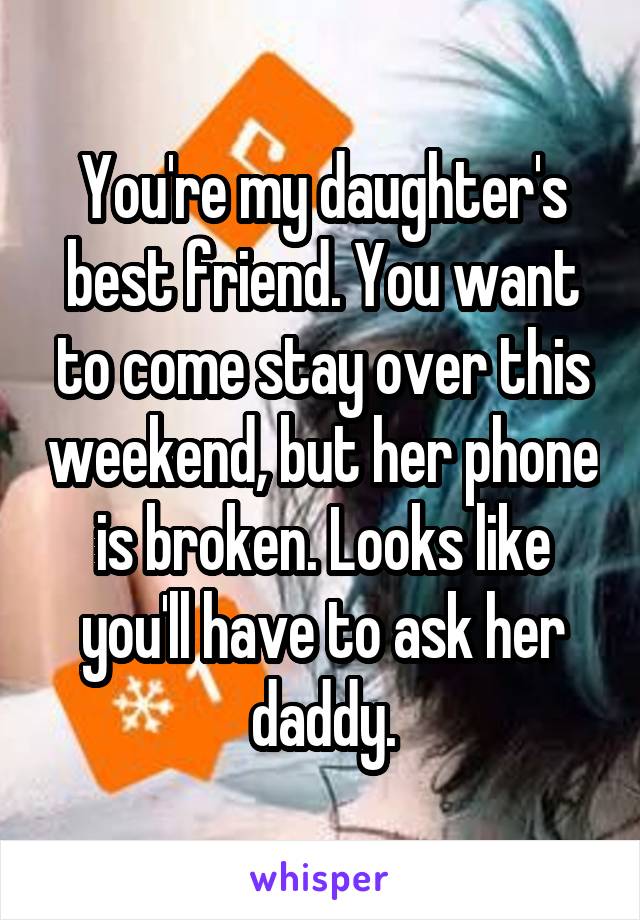 You're my daughter's best friend. You want to come stay over this weekend, but her phone is broken. Looks like you'll have to ask her daddy.