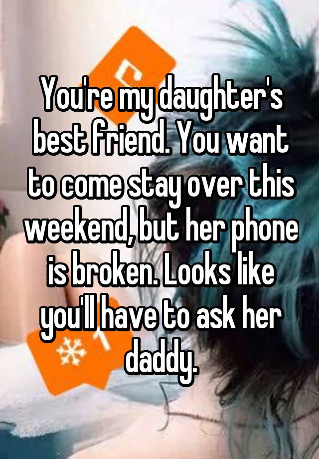 You're my daughter's best friend. You want to come stay over this weekend, but her phone is broken. Looks like you'll have to ask her daddy.