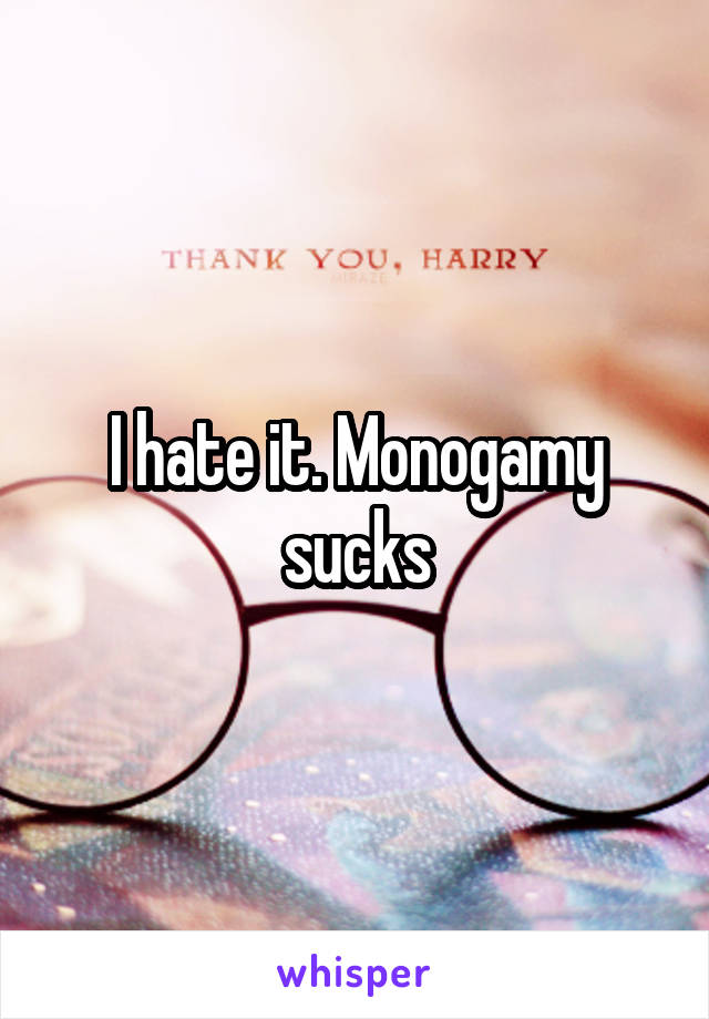 I hate it. Monogamy sucks