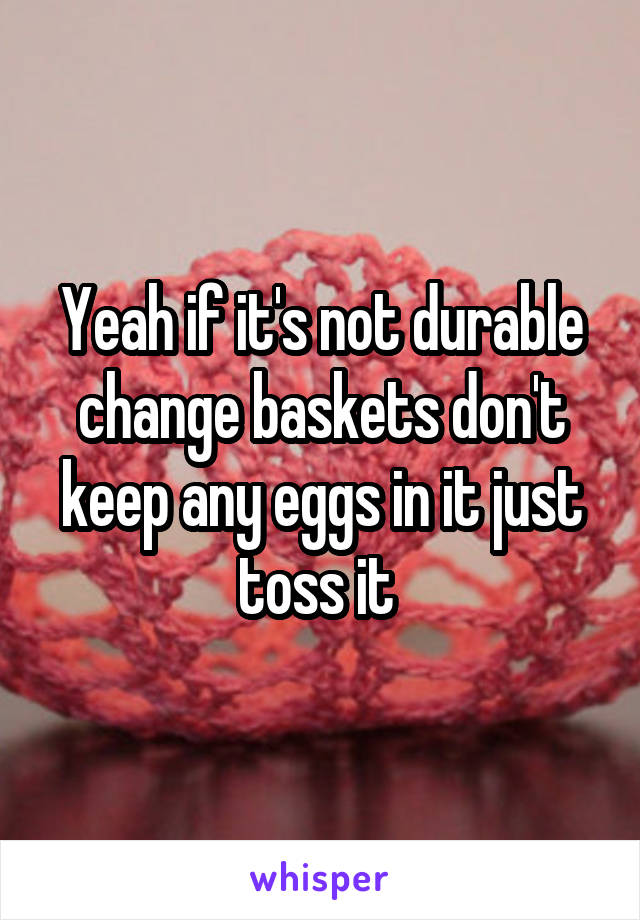 Yeah if it's not durable change baskets don't keep any eggs in it just toss it 