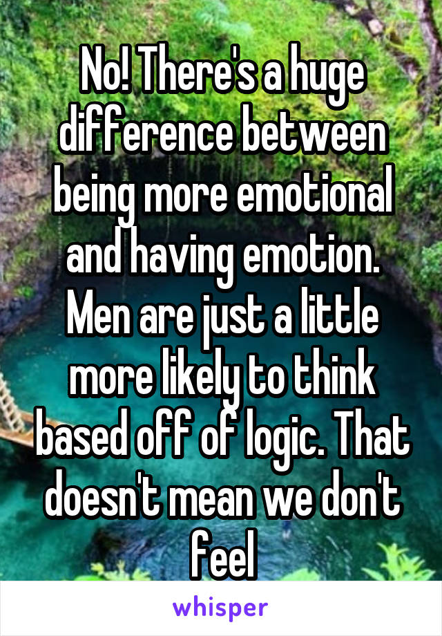 No! There's a huge difference between being more emotional and having emotion. Men are just a little more likely to think based off of logic. That doesn't mean we don't feel