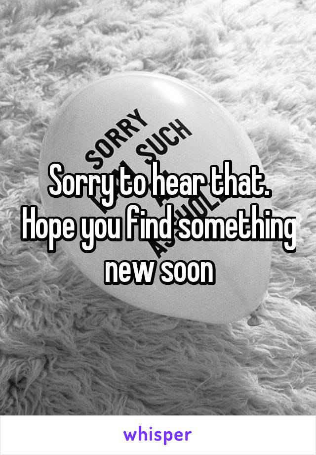 Sorry to hear that. Hope you find something new soon