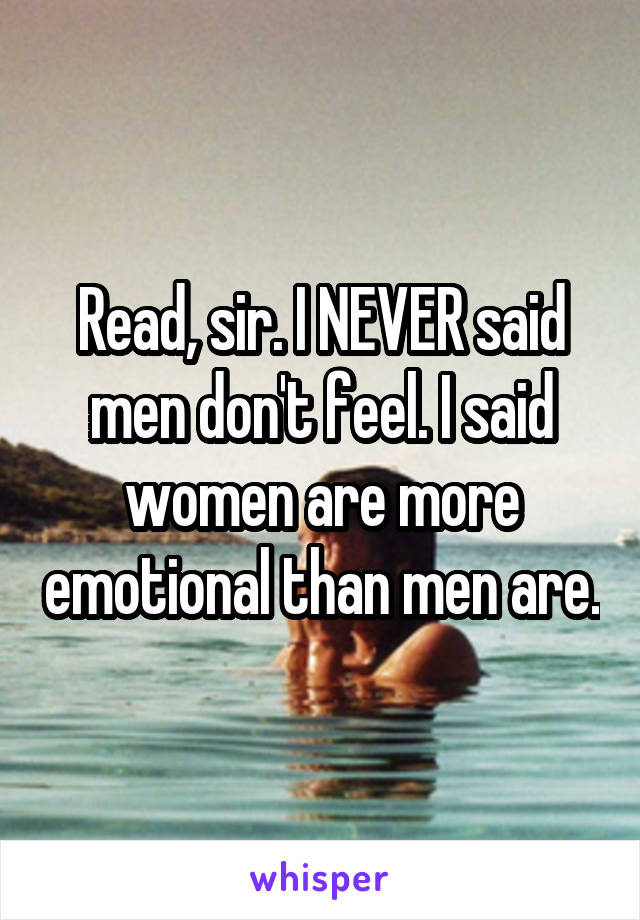 Read, sir. I NEVER said men don't feel. I said women are more emotional than men are.