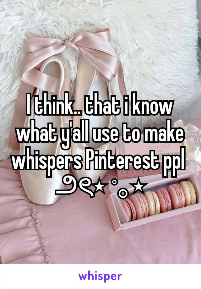 I think.. that i know what y'all use to make whispers Pinterest ppl 
౨ৎ⋆ ˚｡⋆