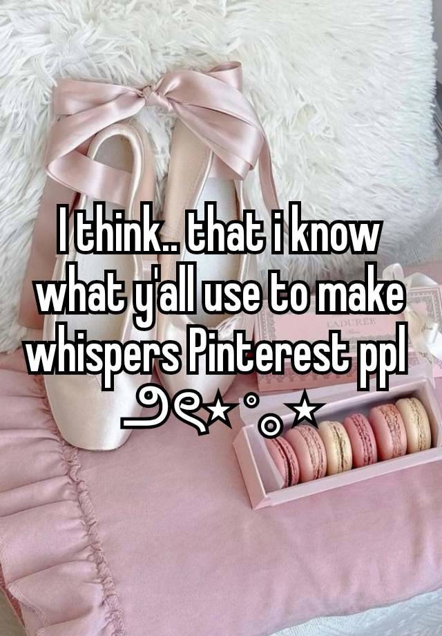 I think.. that i know what y'all use to make whispers Pinterest ppl 
౨ৎ⋆ ˚｡⋆