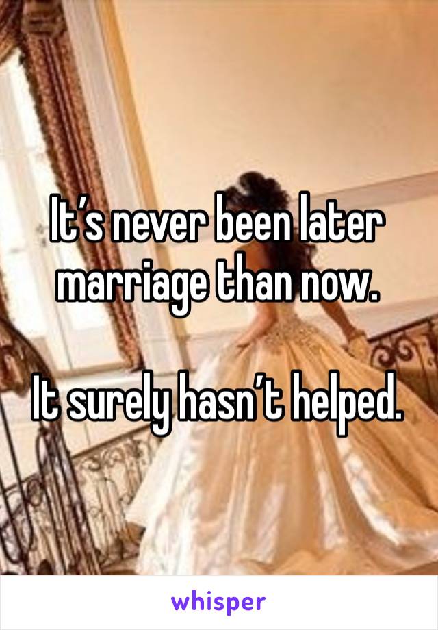 It’s never been later marriage than now. 

It surely hasn’t helped. 