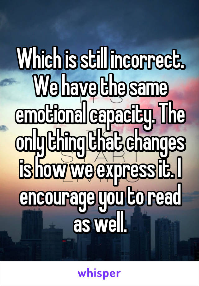 Which is still incorrect. We have the same emotional capacity. The only thing that changes is how we express it. I encourage you to read as well.