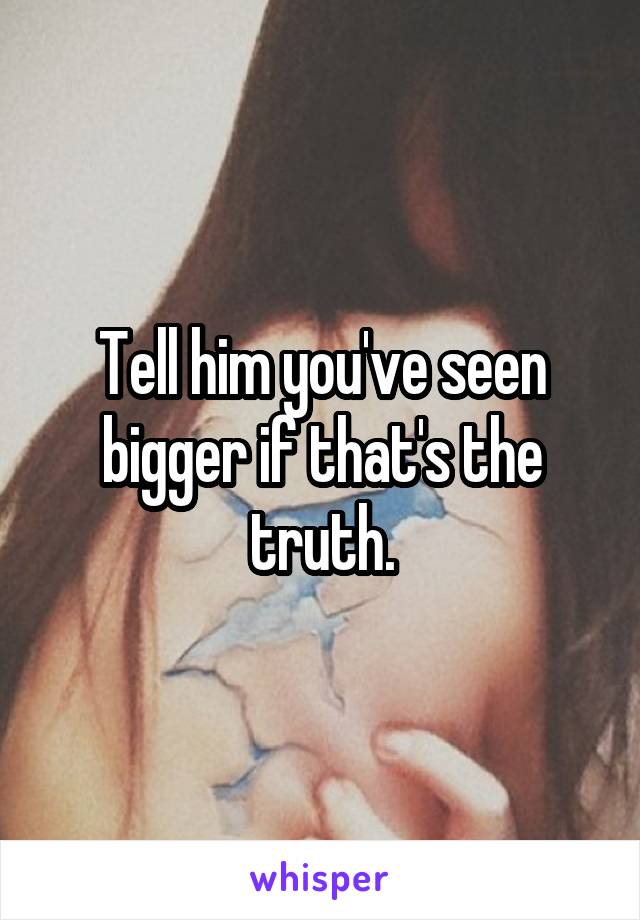 Tell him you've seen bigger if that's the truth.