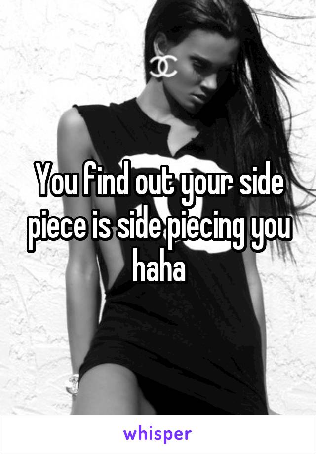 You find out your side piece is side piecing you haha