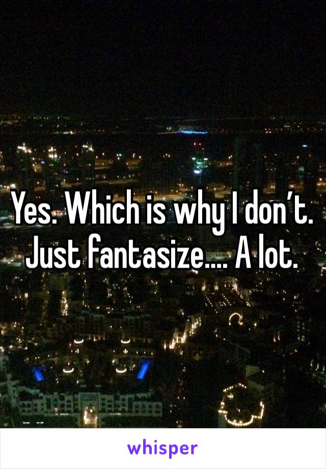 Yes. Which is why I don’t. Just fantasize…. A lot. 