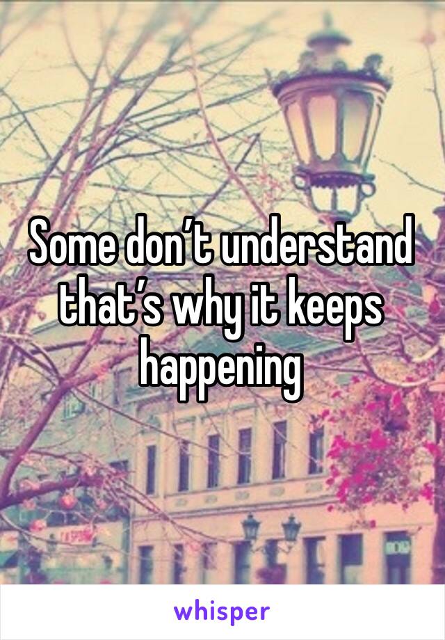 Some don’t understand that’s why it keeps happening 