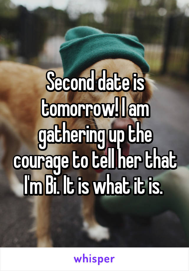 Second date is tomorrow! I am gathering up the courage to tell her that I'm Bi. It is what it is. 