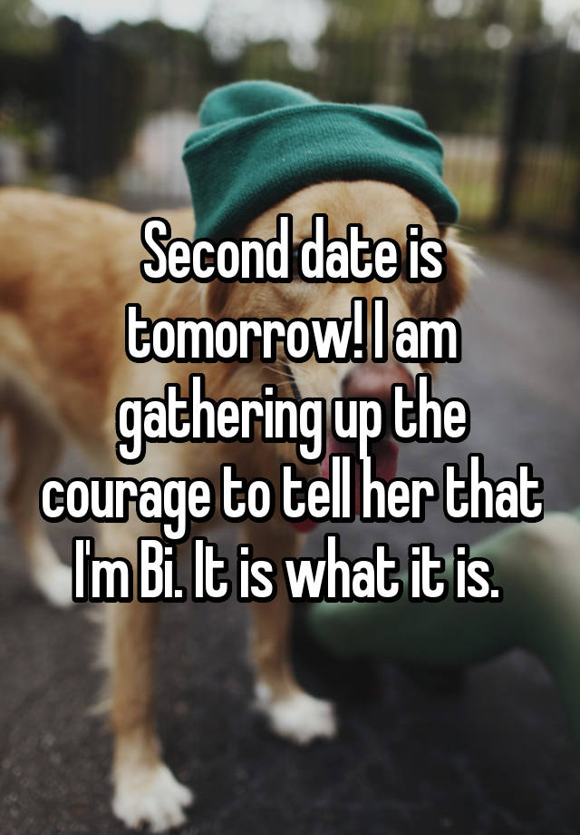 Second date is tomorrow! I am gathering up the courage to tell her that I'm Bi. It is what it is. 