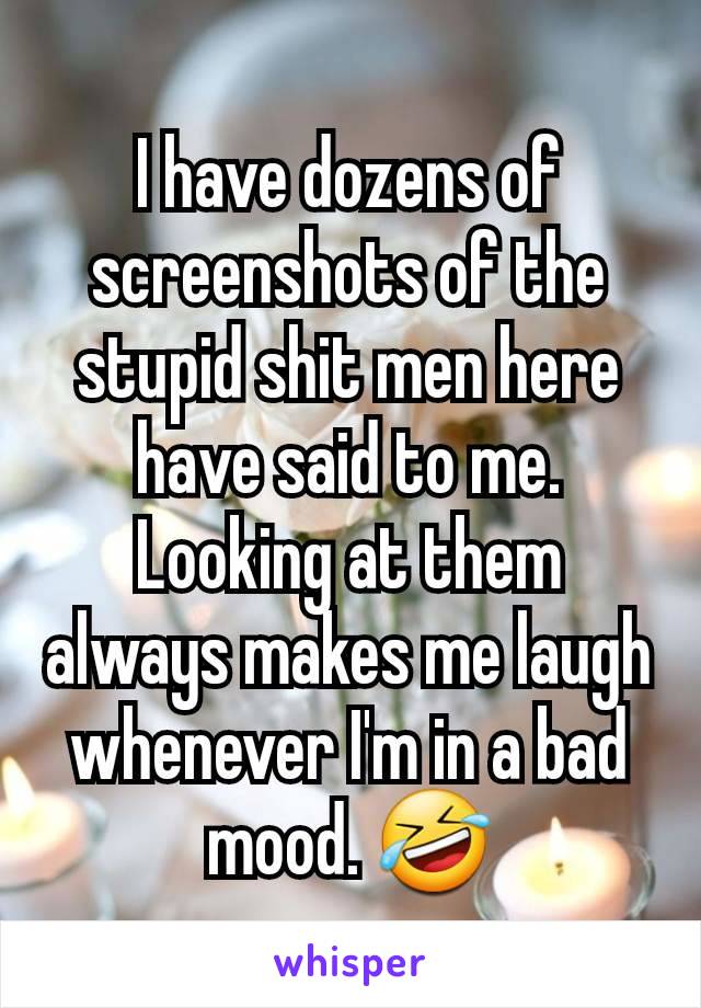 I have dozens of screenshots of the stupid shit men here have said to me. Looking at them always makes me laugh whenever I'm in a bad mood. 🤣