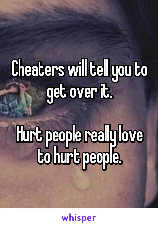 Cheaters will tell you to get over it.

Hurt people really love to hurt people.