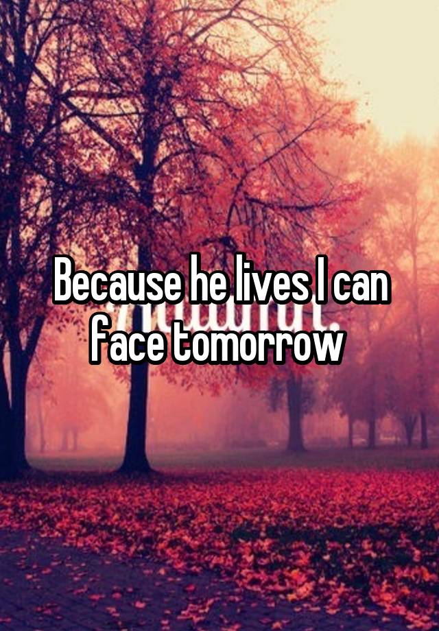 Because he lives I can face tomorrow 