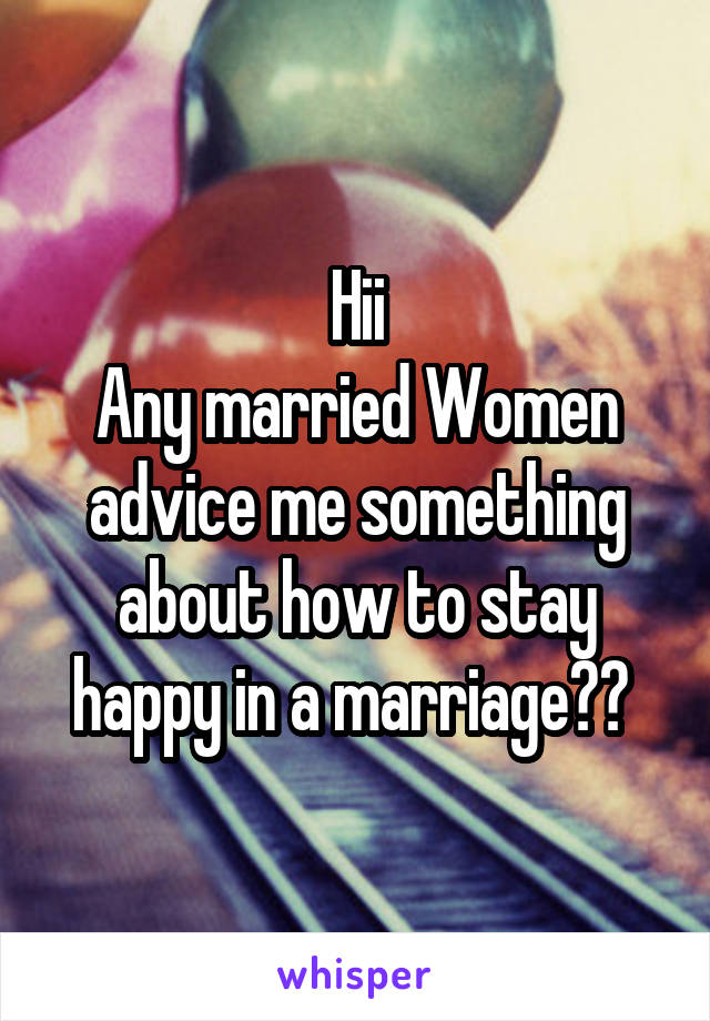 Hii
Any married Women advice me something about how to stay happy in a marriage?? 