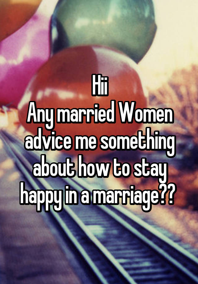 Hii
Any married Women advice me something about how to stay happy in a marriage?? 