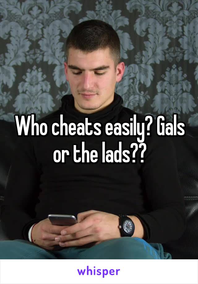 Who cheats easily? Gals or the lads??