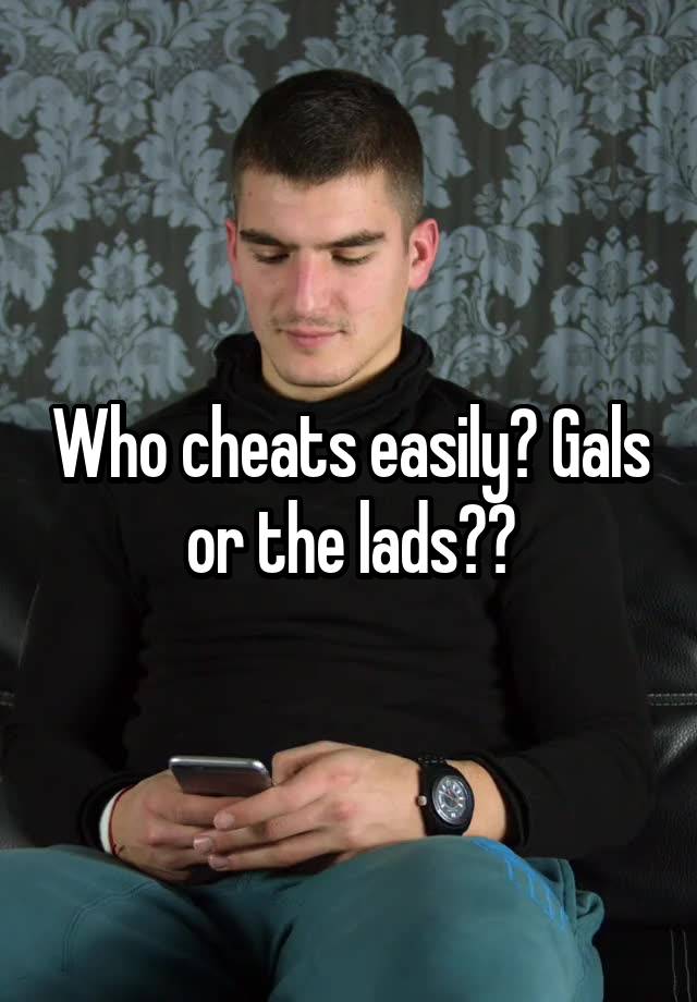 Who cheats easily? Gals or the lads??