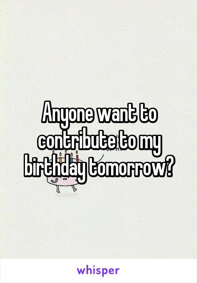 Anyone want to contribute to my birthday tomorrow?