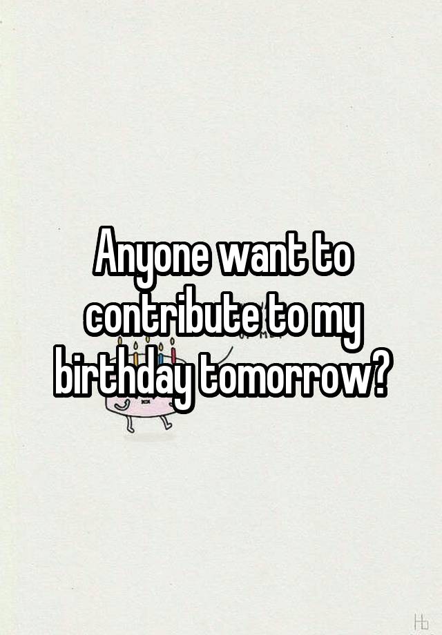 Anyone want to contribute to my birthday tomorrow?