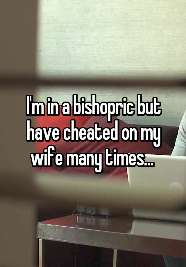 I'm in a bishopric but have cheated on my wife many times... 