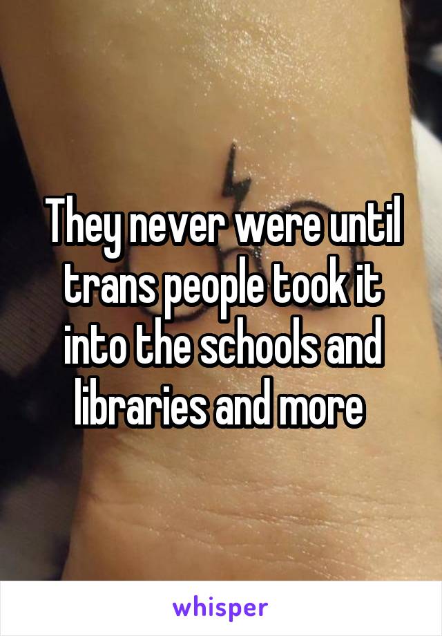 They never were until trans people took it into the schools and libraries and more 