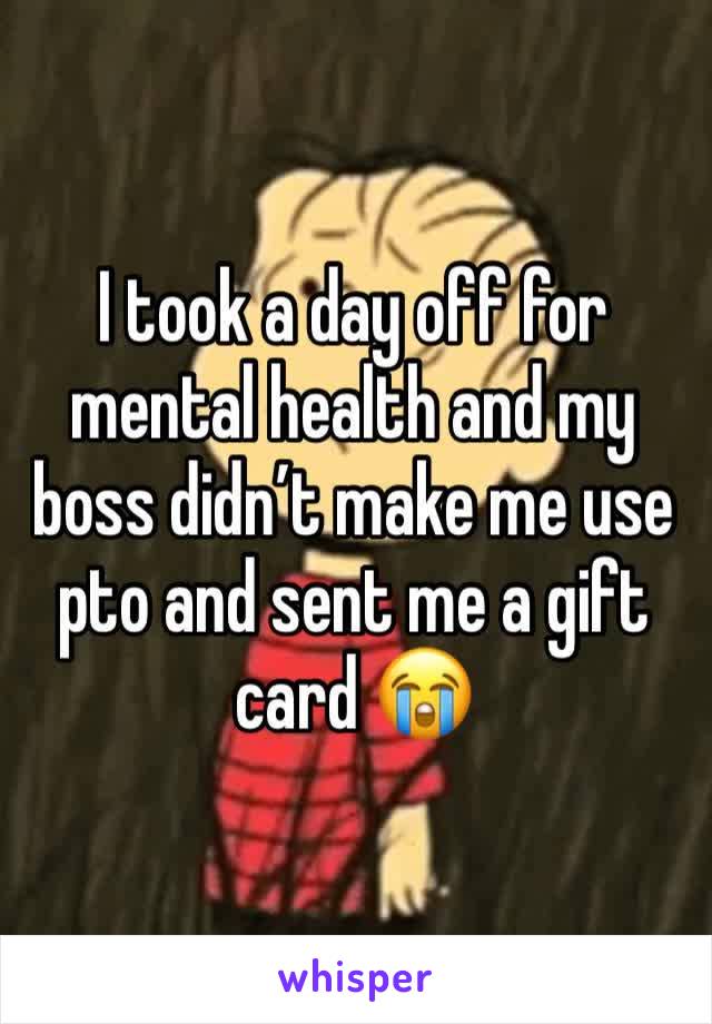 I took a day off for mental health and my boss didn’t make me use pto and sent me a gift card 😭