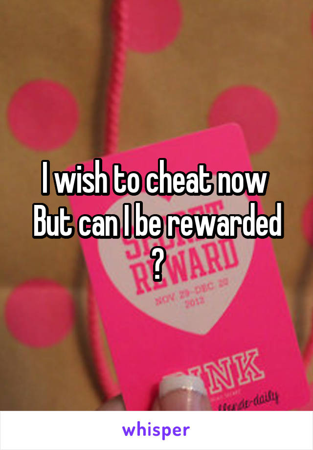 I wish to cheat now 
But can I be rewarded ?