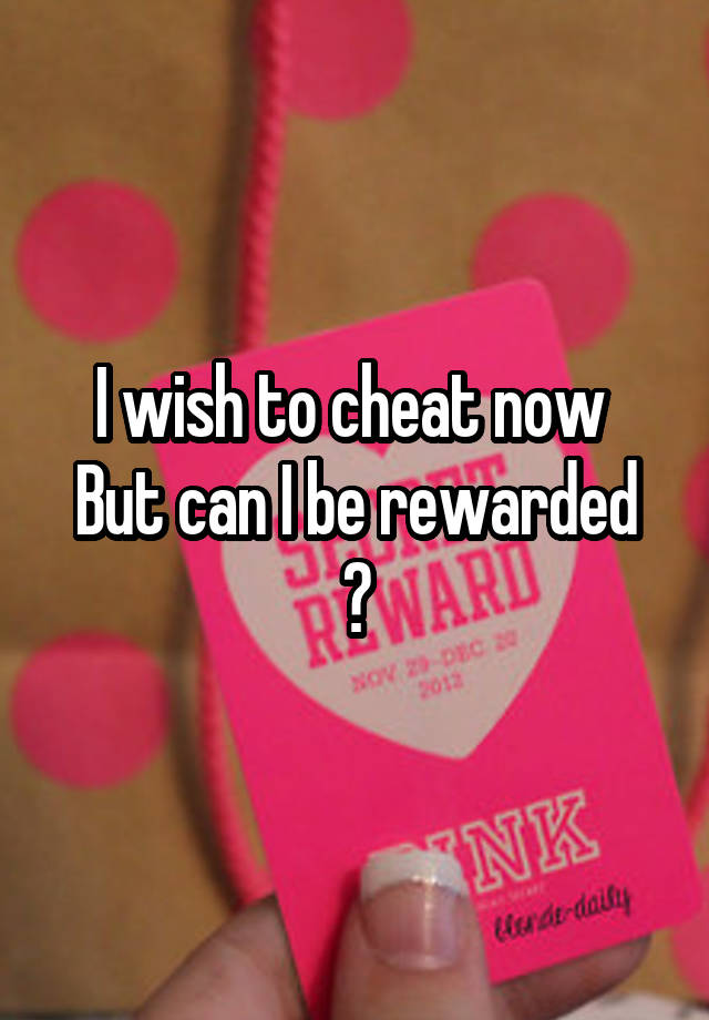 I wish to cheat now 
But can I be rewarded ?