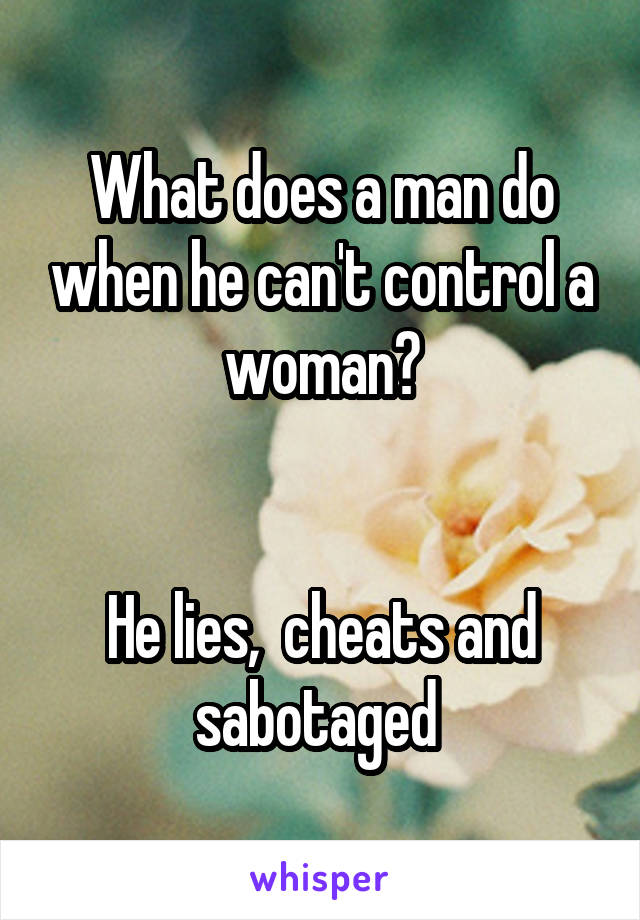 What does a man do when he can't control a woman?


He lies,  cheats and sabotaged 