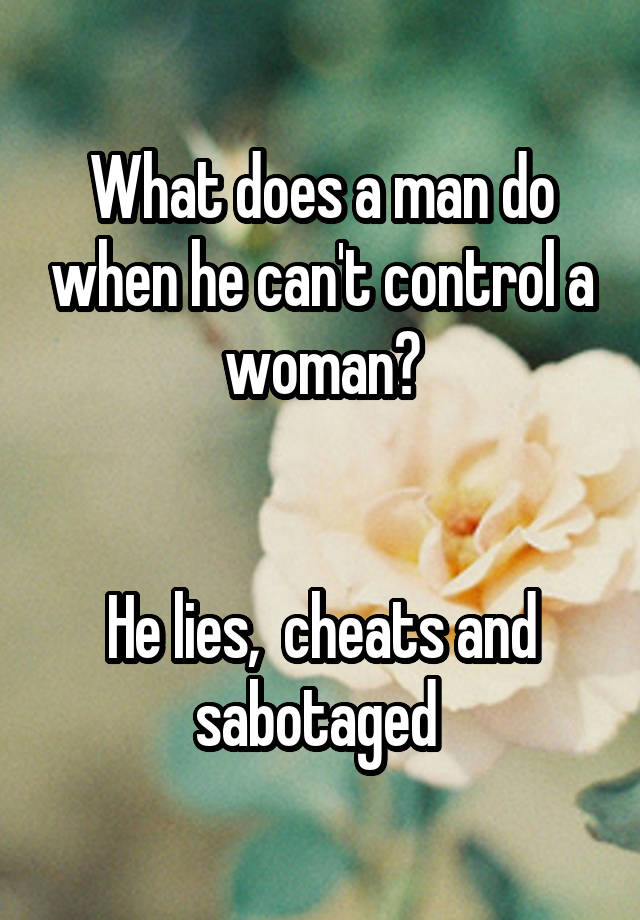 What does a man do when he can't control a woman?


He lies,  cheats and sabotaged 